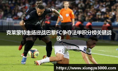 克莱蒙特主场迎战巴黎FC争夺法甲积分榜关键战役